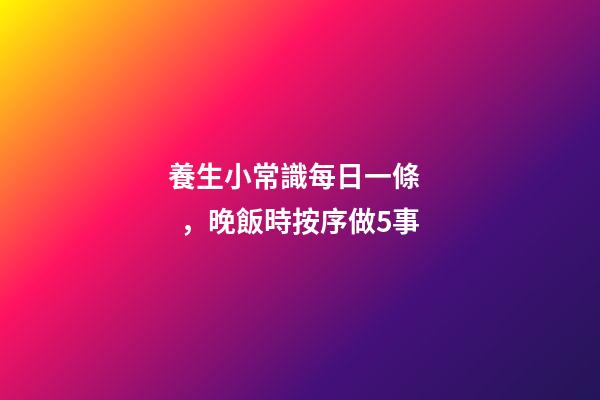 養生小常識每日一條，晚飯時按序做5事